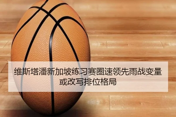 维斯塔潘新加坡练习赛圈速领先雨战变量或改写排位格局